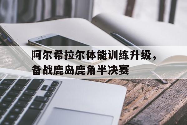 od体育培训-关于阿尔希拉尔体能训练升级，备战鹿岛鹿角半决赛的信息
