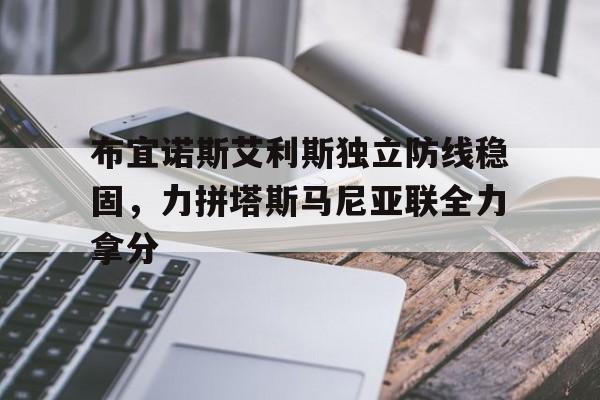 od体育培训-关于布宜诺斯艾利斯独立防线稳固，力拼塔斯马尼亚联全力拿分的信息