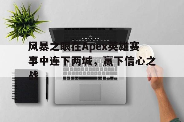 od体育app下载-风暴之眼在Apex英雄赛事中连下两城，赢下信心之战的简单介绍
