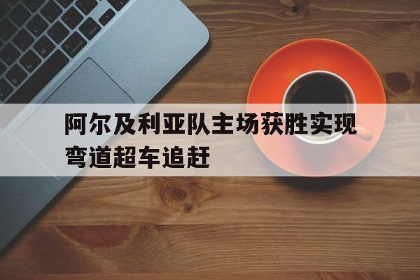 阿尔及利亚队主场获胜实现弯道超车追赶的简单介绍